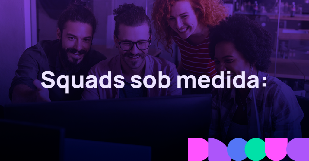 Squads sob medida: agilidade e expertise para impulsionar resultados